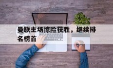 九游体育-关于曼联主场惊险获胜，继续排名榜首的信息