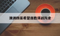 九游体育-澳洲四巫希望连胜须战拘余的简单介绍