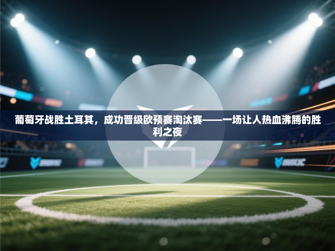 葡萄牙战胜土耳其，成功晋级欧预赛淘汰赛——一场让人热血沸腾的胜利之夜