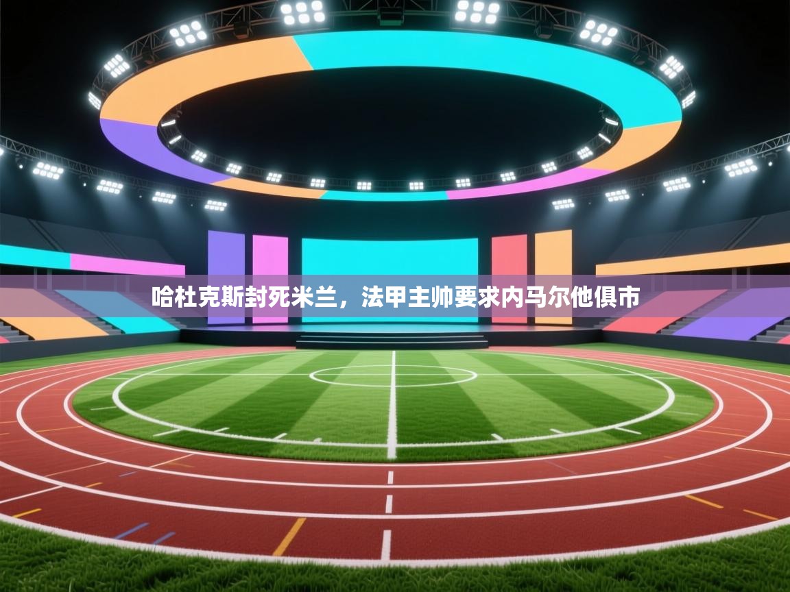 哈杜克斯封死米兰，法甲主帅要求内马尔他俱市  第2张