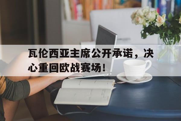 包含瓦伦西亚主席公开承诺，决心重回欧战赛场！的词条